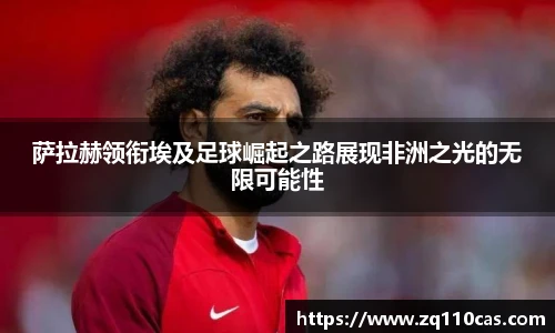 萨拉赫领衔埃及足球崛起之路展现非洲之光的无限可能性